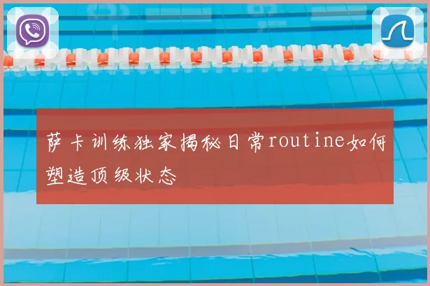 萨卡训练独家揭秘日常routine如何塑造顶级状态