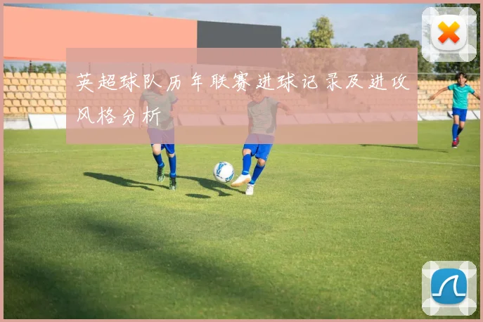 英超球队历年联赛进球记录及进攻风格分析
