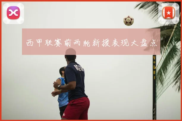 西甲联赛前两轮新援表现大盘点