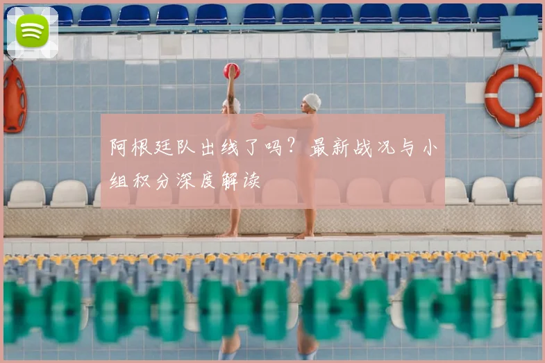 阿根廷队出线了吗？最新战况与小组积分深度解读