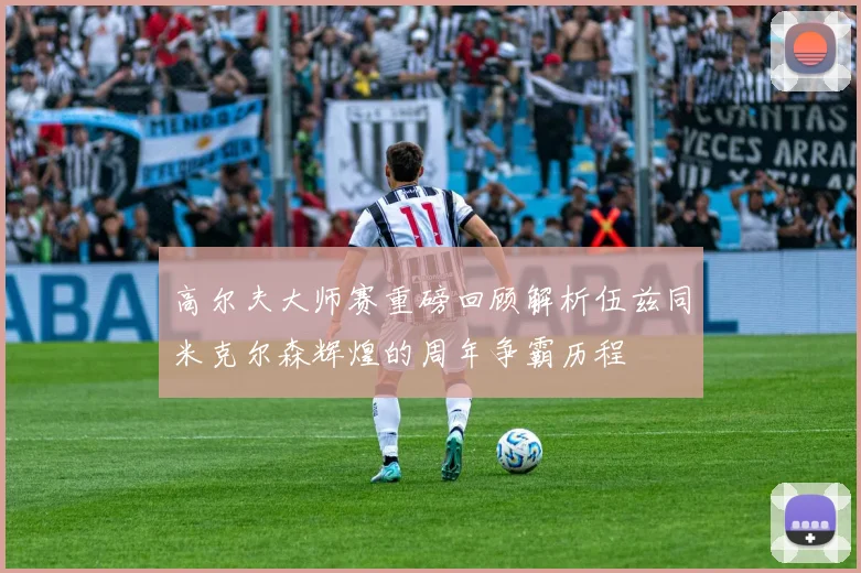 高尔夫大师赛重磅回顾解析伍兹同米克尔森辉煌的周年争霸历程