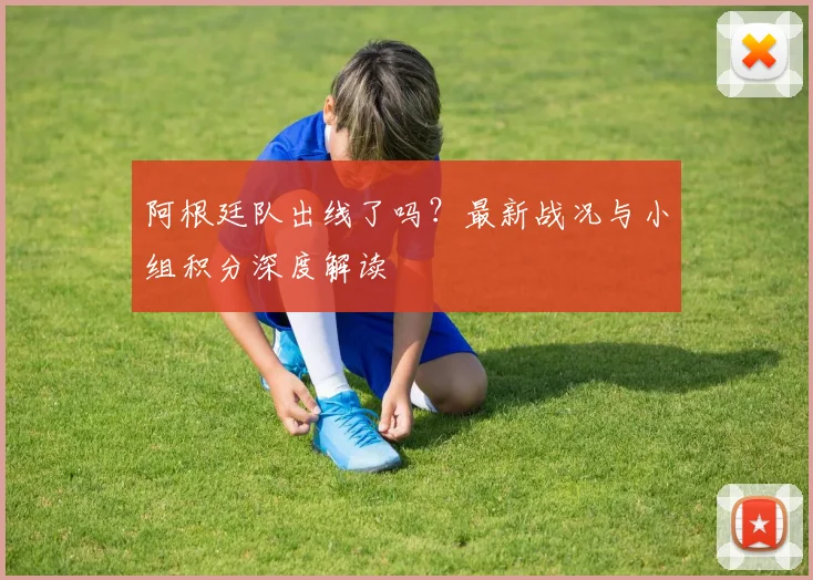 阿根廷队出线了吗？最新战况与小组积分深度解读